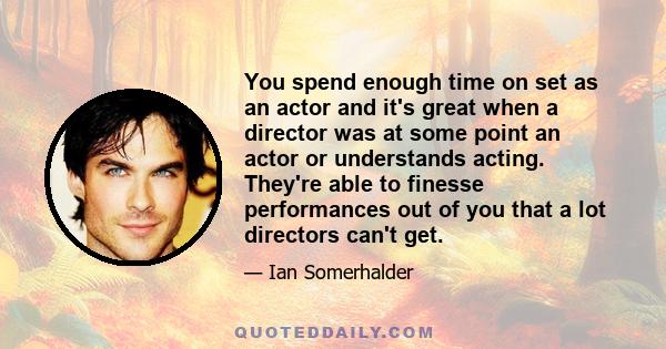 You spend enough time on set as an actor and it's great when a director was at some point an actor or understands acting. They're able to finesse performances out of you that a lot directors can't get.