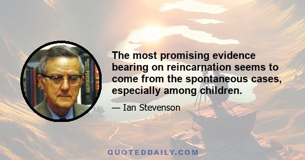 The most promising evidence bearing on reincarnation seems to come from the spontaneous cases, especially among children.