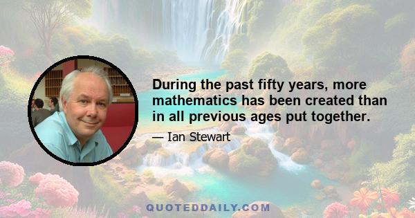 During the past fifty years, more mathematics has been created than in all previous ages put together.