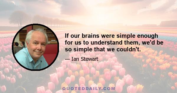 If our brains were simple enough for us to understand them, we'd be so simple that we couldn't.