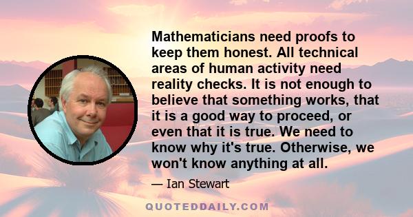 Mathematicians need proofs to keep them honest. All technical areas of human activity need reality checks. It is not enough to believe that something works, that it is a good way to proceed, or even that it is true. We