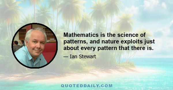 Mathematics is the science of patterns, and nature exploits just about every pattern that there is.