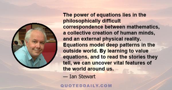 The power of equations lies in the philosophically difficult correspondence between mathematics, a collective creation of human minds, and an external physical reality. Equations model deep patterns in the outside