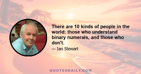 There are 10 kinds of people in the world: those who understand binary numerals, and those who don't.