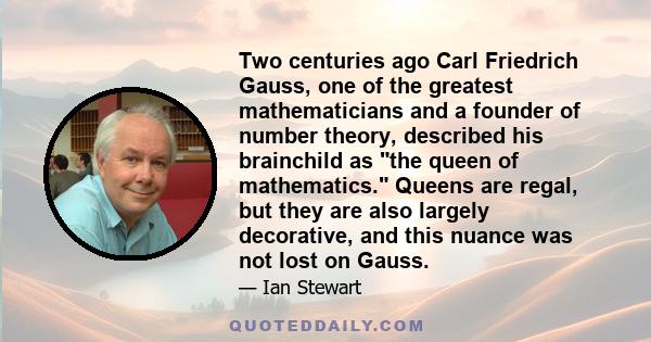 Two centuries ago Carl Friedrich Gauss, one of the greatest mathematicians and a founder of number theory, described his brainchild as the queen of mathematics. Queens are regal, but they are also largely decorative,