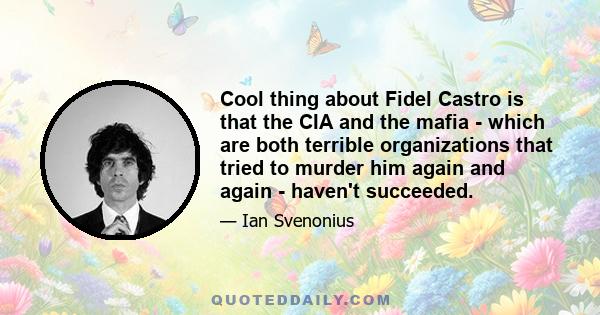 Cool thing about Fidel Castro is that the CIA and the mafia - which are both terrible organizations that tried to murder him again and again - haven't succeeded.