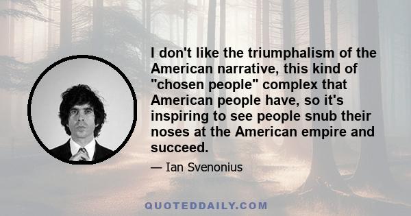 I don't like the triumphalism of the American narrative, this kind of chosen people complex that American people have, so it's inspiring to see people snub their noses at the American empire and succeed.