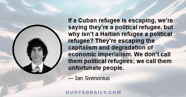 If a Cuban refugee is escaping, we're saying they're a political refugee, but why isn't a Haitian refugee a political refugee? They're escaping the capitalism and degradation of economic imperialism. We don't call them