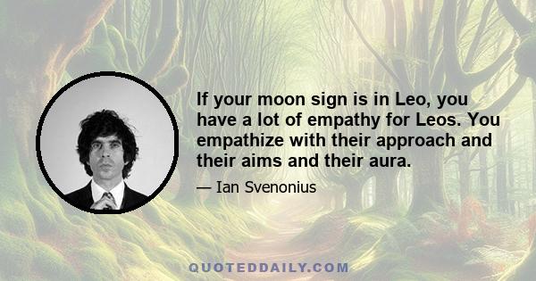 If your moon sign is in Leo, you have a lot of empathy for Leos. You empathize with their approach and their aims and their aura.