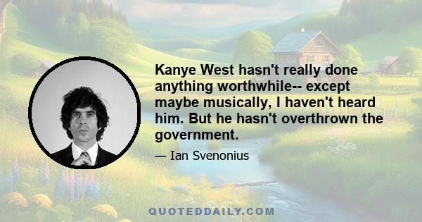 Kanye West hasn't really done anything worthwhile-- except maybe musically, I haven't heard him. But he hasn't overthrown the government.