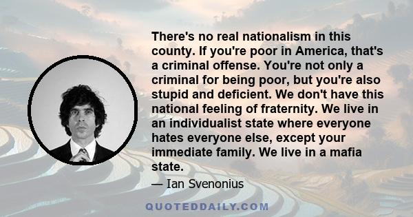 There's no real nationalism in this county. If you're poor in America, that's a criminal offense. You're not only a criminal for being poor, but you're also stupid and deficient. We don't have this national feeling of