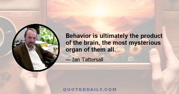 Behavior is ultimately the product of the brain, the most mysterious organ of them all.