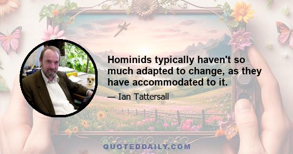 Hominids typically haven't so much adapted to change, as they have accommodated to it.