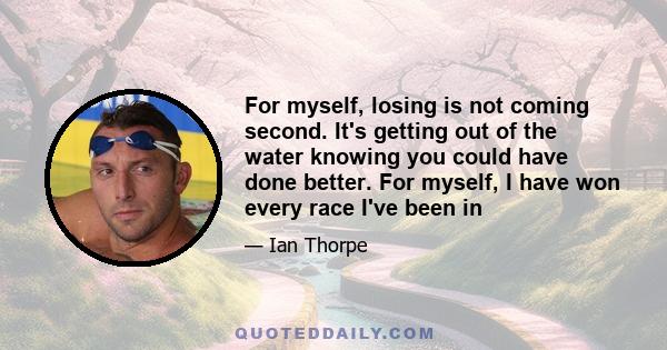 For myself, losing is not coming second. It's getting out of the water knowing you could have done better. For myself, I have won every race I've been in