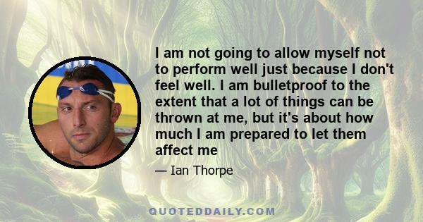 I am not going to allow myself not to perform well just because I don't feel well. I am bulletproof to the extent that a lot of things can be thrown at me, but it's about how much I am prepared to let them affect me