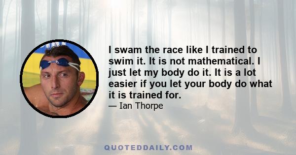 I swam the race like I trained to swim it. It is not mathematical. I just let my body do it. It is a lot easier if you let your body do what it is trained for.