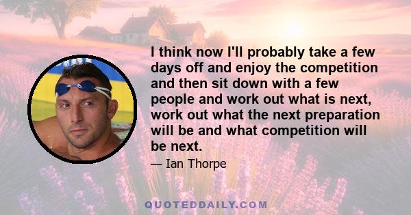 I think now I'll probably take a few days off and enjoy the competition and then sit down with a few people and work out what is next, work out what the next preparation will be and what competition will be next.