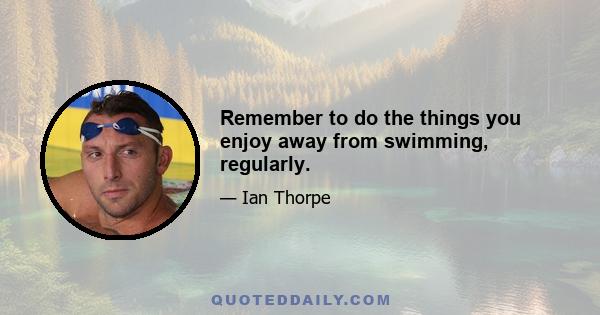 Remember to do the things you enjoy away from swimming, regularly.