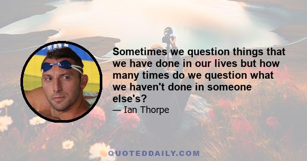 Sometimes we question things that we have done in our lives but how many times do we question what we haven't done in someone else's?