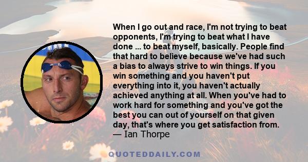 When I go out and race, I'm not trying to beat opponents, I'm trying to beat what I have done ... to beat myself, basically. People find that hard to believe because we've had such a bias to always strive to win things. 