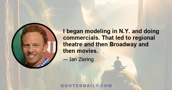 I began modeling in N.Y. and doing commercials. That led to regional theatre and then Broadway and then movies.