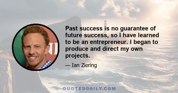 Past success is no guarantee of future success, so I have learned to be an entrepreneur. I began to produce and direct my own projects.