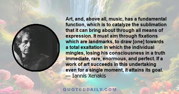 Art, and, above all, music, has a fundamental function, which is to catalyze the sublimation that it can bring about through all means of expression. It must aim through fixations which are landmarks, to draw [one]