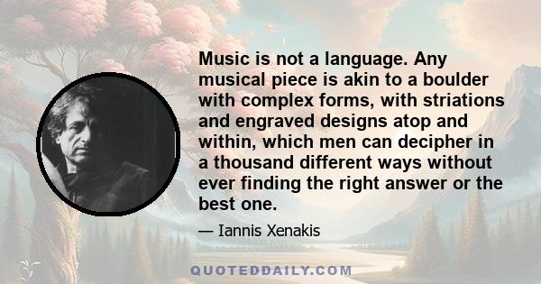 Music is not a language. Any musical piece is akin to a boulder with complex forms, with striations and engraved designs atop and within, which men can decipher in a thousand different ways without ever finding the