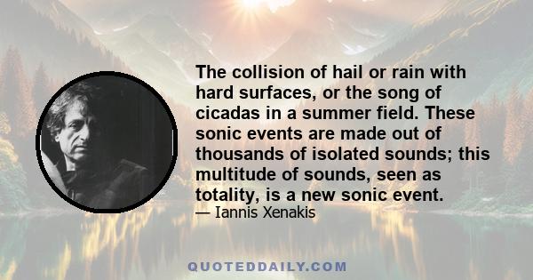 The collision of hail or rain with hard surfaces, or the song of cicadas in a summer field. These sonic events are made out of thousands of isolated sounds; this multitude of sounds, seen as totality, is a new sonic