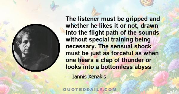 The listener must be gripped and whether he likes it or not, drawn into the flight path of the sounds without special training being necessary. The sensual shock must be just as forceful as when one hears a clap of