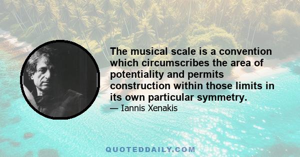 The musical scale is a convention which circumscribes the area of potentiality and permits construction within those limits in its own particular symmetry.