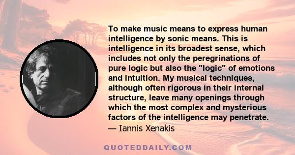 To make music means to express human intelligence by sonic means. This is intelligence in its broadest sense, which includes not only the peregrinations of pure logic but also the logic of emotions and intuition. My