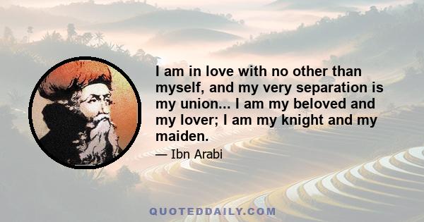 I am in love with no other than myself, and my very separation is my union... I am my beloved and my lover; I am my knight and my maiden.