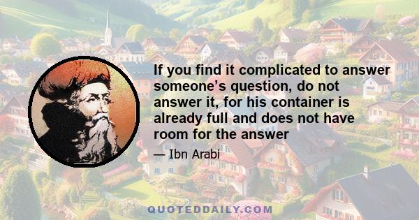 If you find it complicated to answer someone’s question, do not answer it, for his container is already full and does not have room for the answer