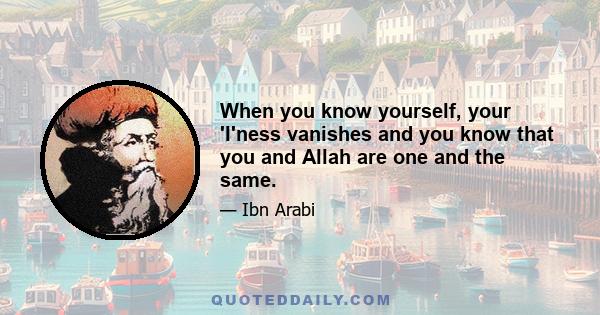 When you know yourself, your 'I'ness vanishes and you know that you and Allah are one and the same.