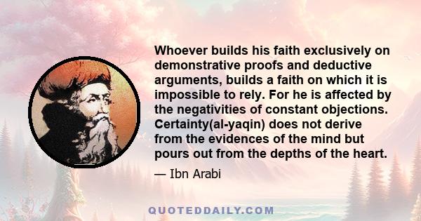 Whoever builds his faith exclusively on demonstrative proofs and deductive arguments, builds a faith on which it is impossible to rely. For he is affected by the negativities of constant objections. Certainty(al-yaqin)