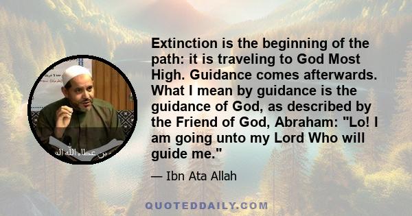 Extinction is the beginning of the path: it is traveling to God Most High. Guidance comes afterwards. What I mean by guidance is the guidance of God, as described by the Friend of God, Abraham: Lo! I am going unto my