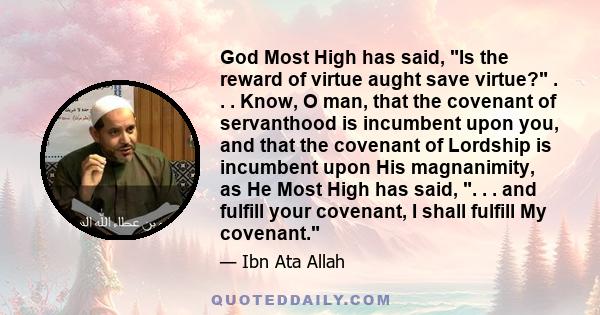 God Most High has said, Is the reward of virtue aught save virtue? . . . Know, O man, that the covenant of servanthood is incumbent upon you, and that the covenant of Lordship is incumbent upon His magnanimity, as He