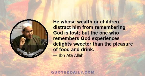 He whose wealth or children distract him from remembering God is lost; but the one who remembers God experiences delights sweeter than the pleasure of food and drink.