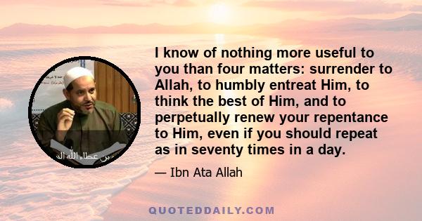 I know of nothing more useful to you than four matters: surrender to Allah, to humbly entreat Him, to think the best of Him, and to perpetually renew your repentance to Him, even if you should repeat as in seventy times 