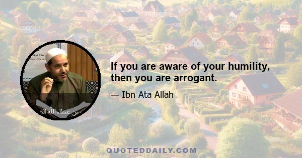 If you are aware of your humility, then you are arrogant.