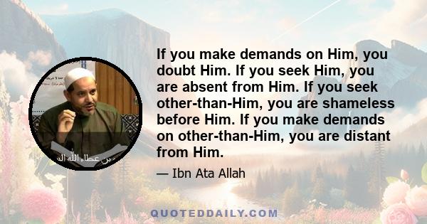 If you make demands on Him, you doubt Him. If you seek Him, you are absent from Him. If you seek other-than-Him, you are shameless before Him. If you make demands on other-than-Him, you are distant from Him.