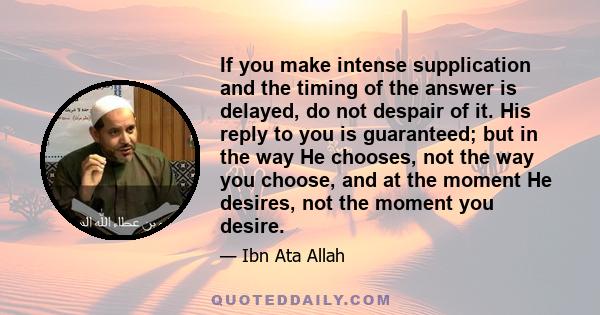 If you make intense supplication and the timing of the answer is delayed, do not despair of it. His reply to you is guaranteed; but in the way He chooses, not the way you choose, and at the moment He desires, not the