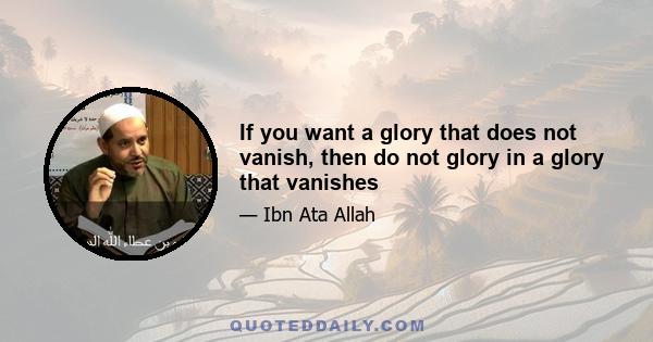 If you want a glory that does not vanish, then do not glory in a glory that vanishes