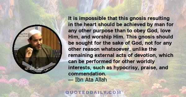 It is impossible that this gnosis resulting in the heart should be achieved by man for any other purpose than to obey God, love Him, and worship Him. This gnosis should be sought for the sake of God, not for any other