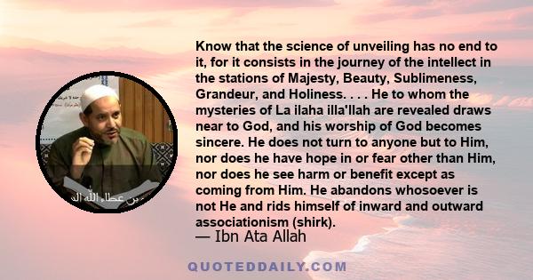 Know that the science of unveiling has no end to it, for it consists in the journey of the intellect in the stations of Majesty, Beauty, Sublimeness, Grandeur, and Holiness. . . . He to whom the mysteries of La ilaha