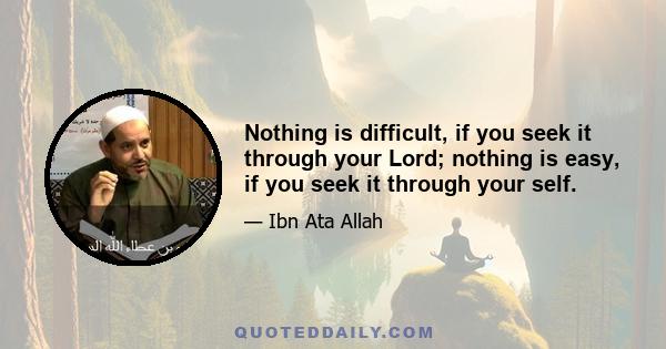 Nothing is difficult, if you seek it through your Lord; nothing is easy, if you seek it through your self.