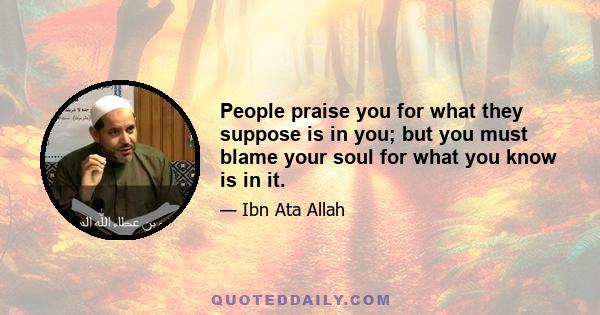 People praise you for what they suppose is in you; but you must blame your soul for what you know is in it.