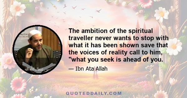 The ambition of the spiritual traveller never wants to stop with what it has been shown save that the voices of reality call to him, what you seek is ahead of you.