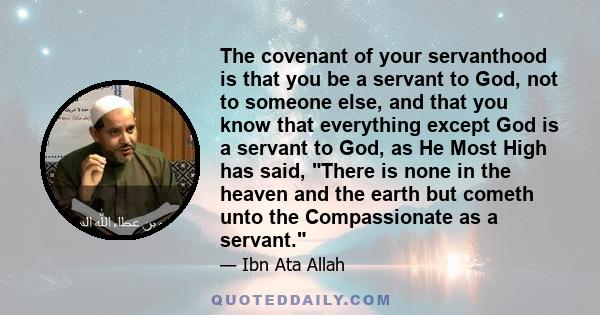 The covenant of your servanthood is that you be a servant to God, not to someone else, and that you know that everything except God is a servant to God, as He Most High has said, There is none in the heaven and the